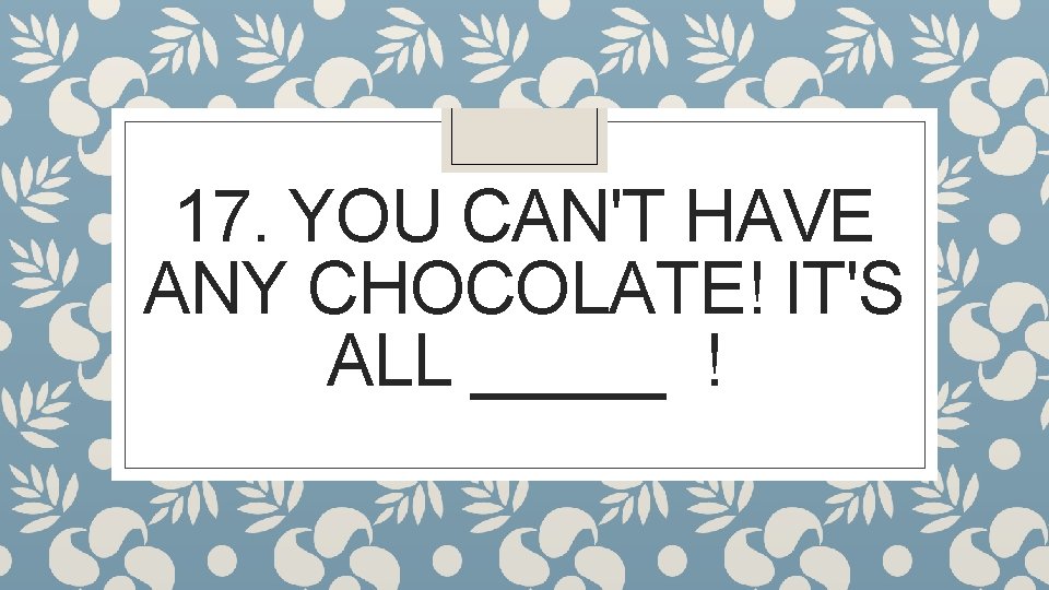 17. YOU CAN'T HAVE ANY CHOCOLATE! IT'S ALL _____ ! 