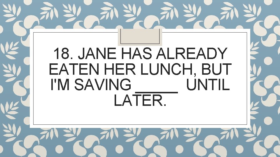 18. JANE HAS ALREADY EATEN HER LUNCH, BUT I'M SAVING _____ UNTIL LATER. 