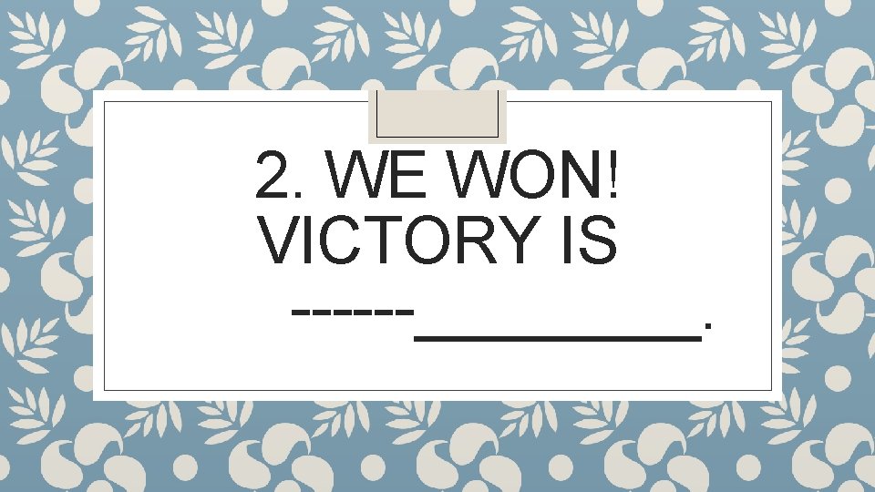 2. WE WON! VICTORY IS ____. 