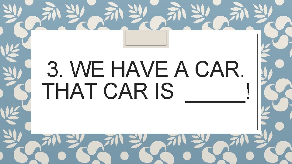 3. WE HAVE A CAR. THAT CAR IS _____! 