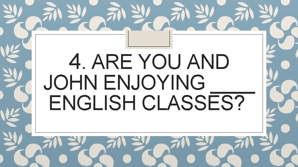 4. ARE YOU AND JOHN ENJOYING ____ ENGLISH CLASSES? 