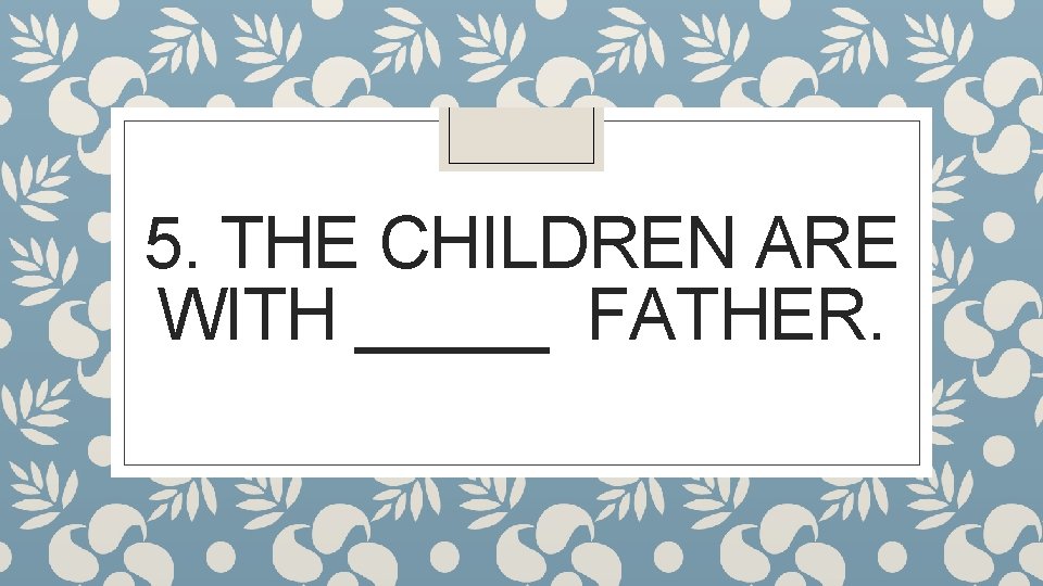 5. THE CHILDREN ARE WITH _____ FATHER. 