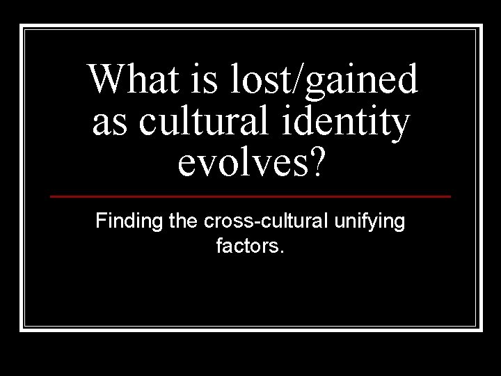 What is lost/gained as cultural identity evolves? Finding the cross-cultural unifying factors. 