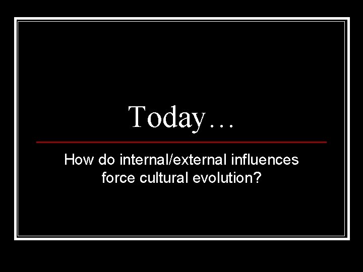 Today… How do internal/external influences force cultural evolution? 