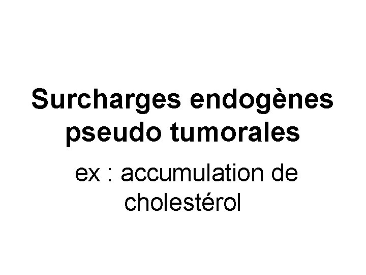 Surcharges endogènes pseudo tumorales ex : accumulation de cholestérol 