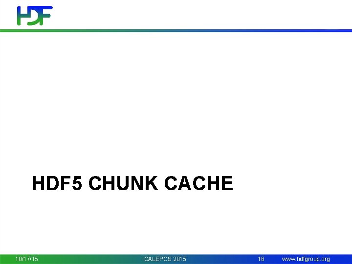 HDF 5 CHUNK CACHE 10/17/15 ICALEPCS 2015 16 www. hdfgroup. org 