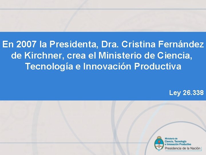 En 2007 la Presidenta, Dra. Cristina Fernández de Kirchner, crea el Ministerio de Ciencia,