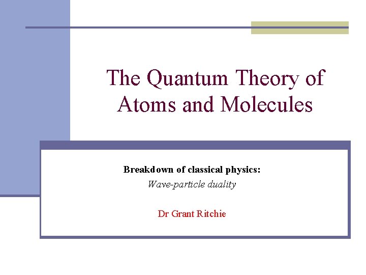 The Quantum Theory of Atoms and Molecules Breakdown of classical physics: Wave-particle duality Dr