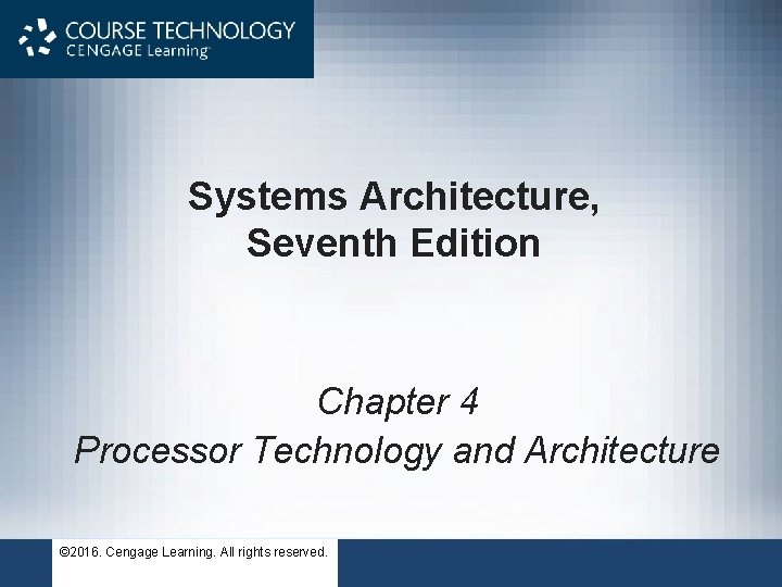 Systems Architecture, Seventh Edition Chapter 4 Processor Technology and Architecture © 2016. Cengage Learning.