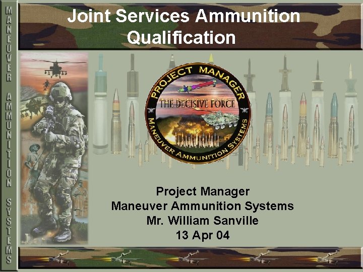 Joint Services Ammunition Qualification Project Manager Maneuver Ammunition Systems Mr. William Sanville 13 Apr