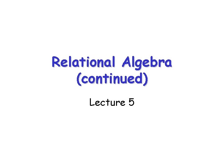 Relational Algebra (continued) Lecture 5 