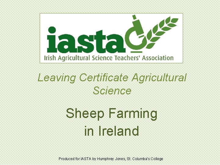 Leaving Certificate Agricultural Science Sheep Farming in Ireland Produced for IASTA by Humphrey Jones,