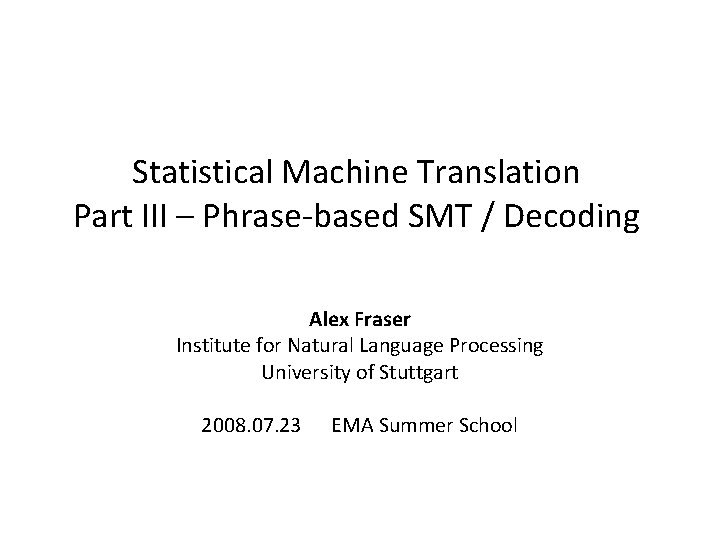 Statistical Machine Translation Part III – Phrase-based SMT / Decoding Alex Fraser Institute for