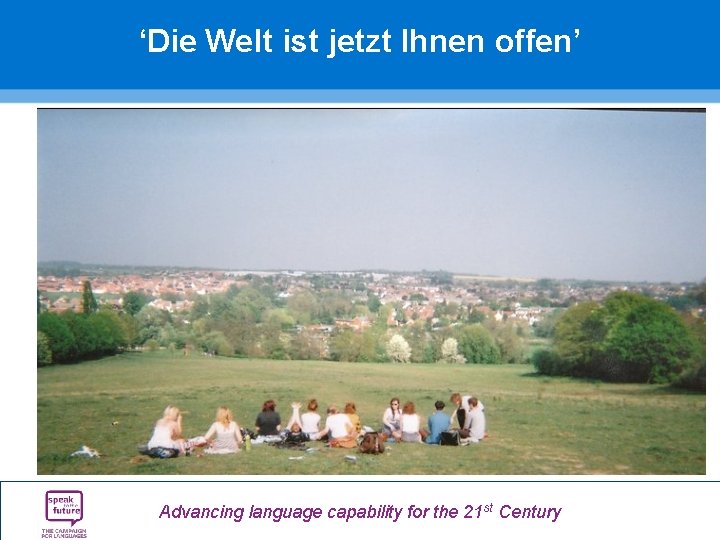 ‘Die Welt ist jetzt Ihnen offen’ Advancing language capability for the 21 st Century ‘Die Welt ist jetzt Ihnen offen’ Advancing language capability for the 21 st Century