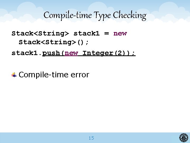 Compile-time Type Checking Stack<String> stack 1 = new Stack<String>(); stack 1. push(new Integer(2)); Compile-time