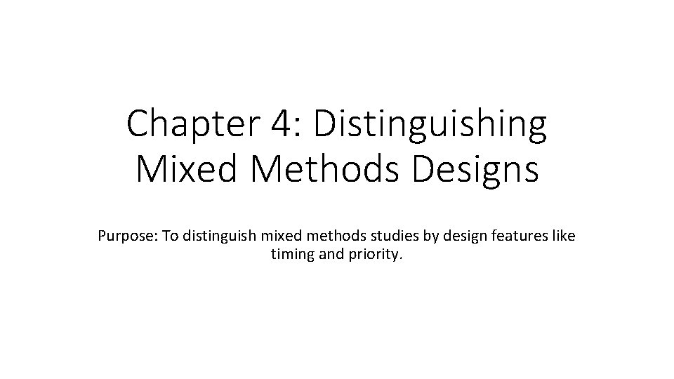 Chapter 4: Distinguishing Mixed Methods Designs Purpose: To distinguish mixed methods studies by design