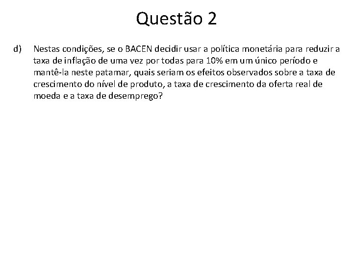 Questão 2 d) Nestas condições, se o BACEN decidir usar a política monetária para Questão 2 d) Nestas condições, se o BACEN decidir usar a política monetária para