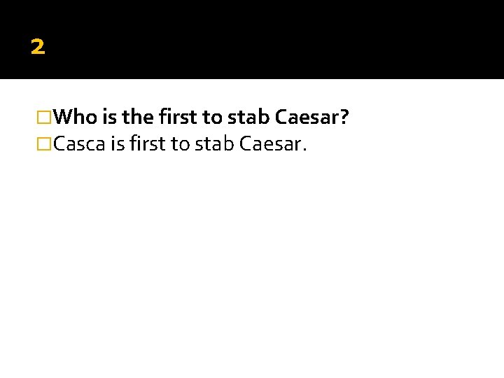 2 �Who is the first to stab Caesar? �Casca is first to stab Caesar. 2 �Who is the first to stab Caesar? �Casca is first to stab Caesar.