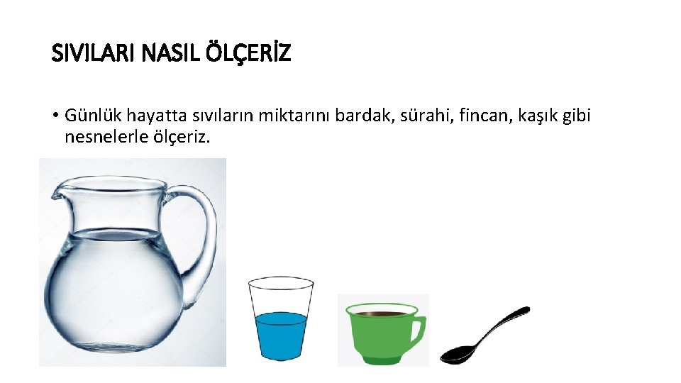 SIVILARI NASIL ÖLÇERİZ • Günlük hayatta sıvıların miktarını bardak, sürahi, fincan, kaşık gibi nesnelerle