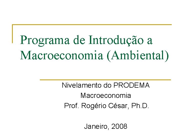 Programa de Introdução a Macroeconomia (Ambiental) Nivelamento do PRODEMA Macroeconomia Prof. Rogério César, Ph.