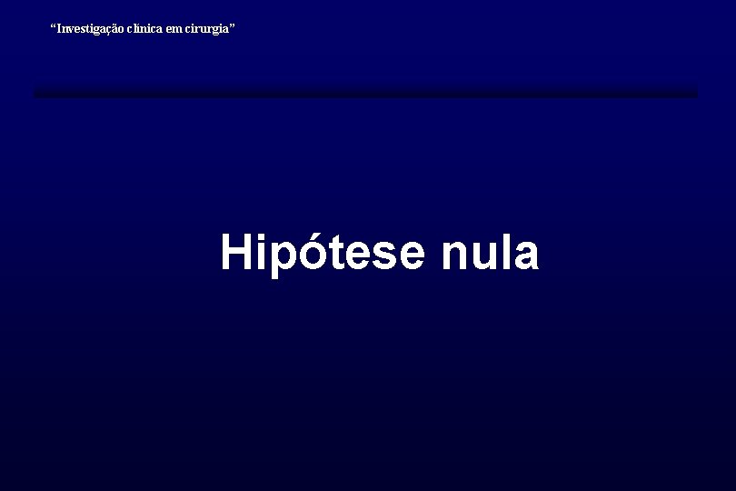 “Investigação clínica em cirurgia” Hipótese nula 