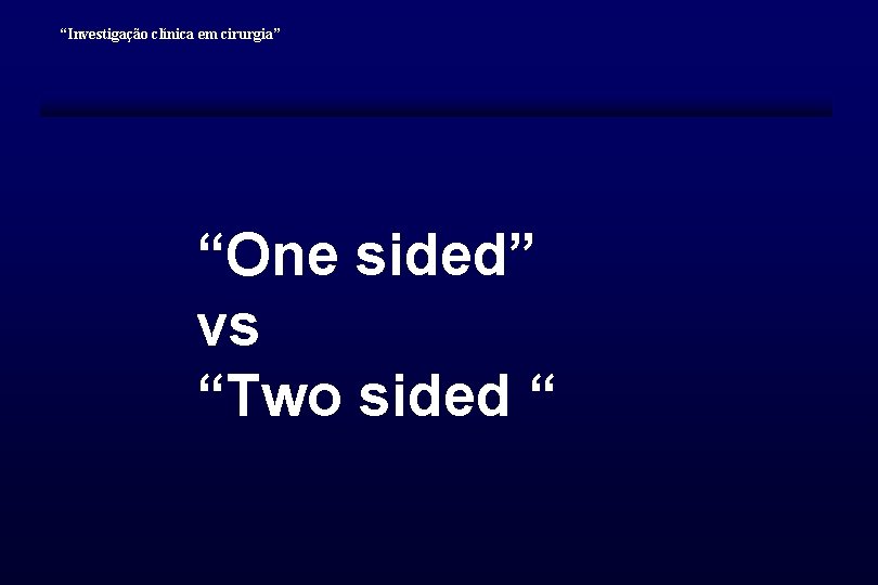 “Investigação clínica em cirurgia” “One sided” vs “Two sided “ 