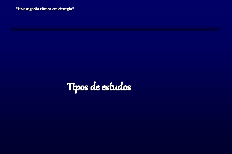 “Investigação clínica em cirurgia” Tipos de estudos “Investigação clínica em cirurgia” Tipos de estudos