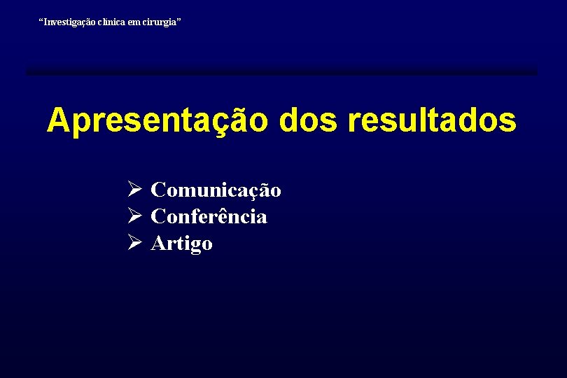 “Investigação clínica em cirurgia” Apresentação dos resultados Ø Comunicação Ø Conferência Ø Artigo 