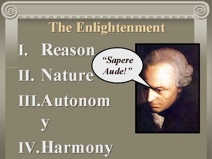 The Enlightenment I. Reason II. Nature “Sapere Aude!” III. Autonom y IV. Harmony 