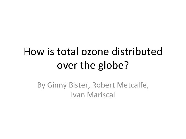 How is total ozone distributed over the globe? By Ginny Bister, Robert Metcalfe, Ivan