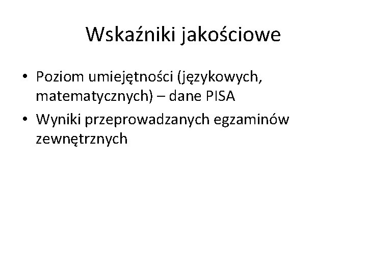 Wskaźniki jakościowe • Poziom umiejętności (językowych, matematycznych) – dane PISA • Wyniki przeprowadzanych egzaminów