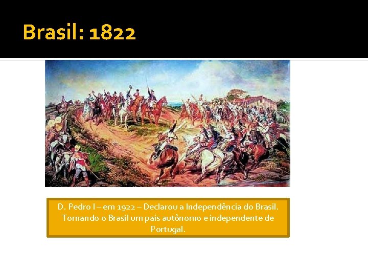 Brasil: 1822 D. Pedro I – em 1922 – Declarou a Independência do Brasil.