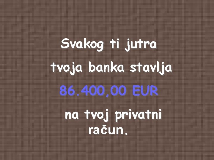 Svakog ti jutra tvoja banka stavlja 86. 400, 00 EUR na tvoj privatni račun.