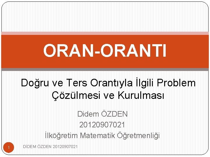 ORAN-ORANTI Doğru ve Ters Orantıyla İlgili Problem Çözülmesi ve Kurulması Didem ÖZDEN 20120907021 İlköğretim