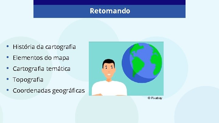 Retomando • • • História da cartografia Elementos do mapa Cartografia temática Topografia Coordenadas