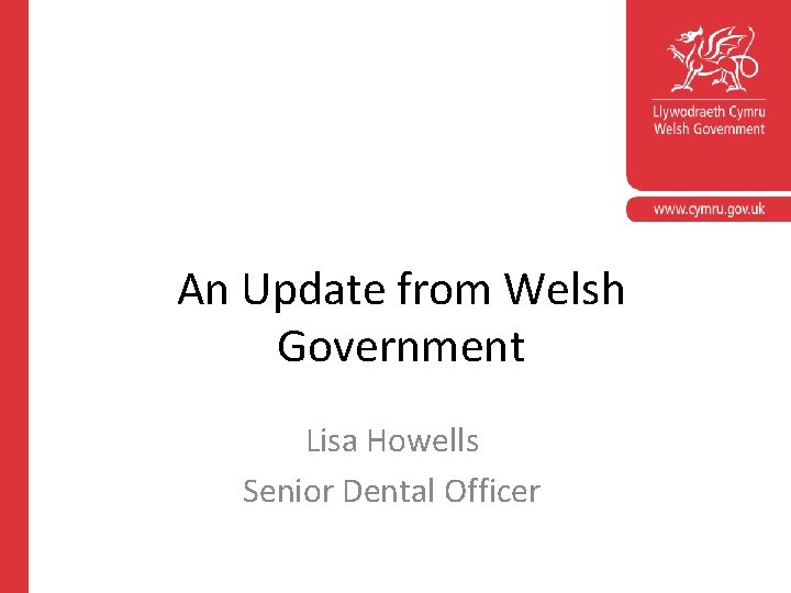 An Update from Welsh Government Lisa Howells Senior Dental Officer An Update from Welsh Government Lisa Howells Senior Dental Officer