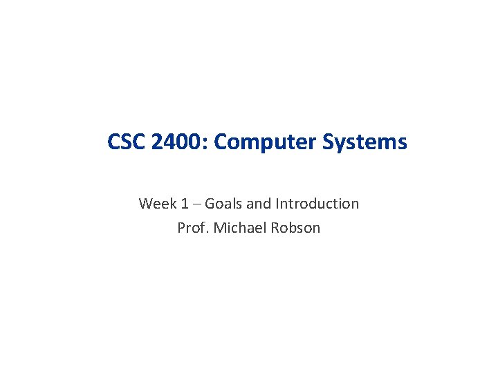 CSC 2400: Computer Systems Week 1 – Goals and Introduction Prof. Michael Robson 