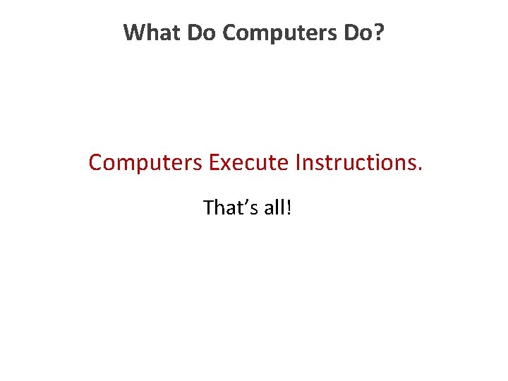 What Do Computers Do? Computers Execute Instructions. That’s all! 