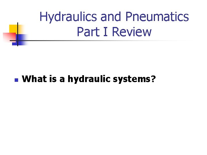 Hydraulics and Pneumatics Part I Review n What is a hydraulic systems? 