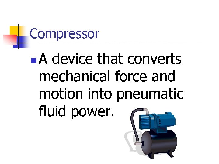 Compressor n A device that converts mechanical force and motion into pneumatic fluid power.