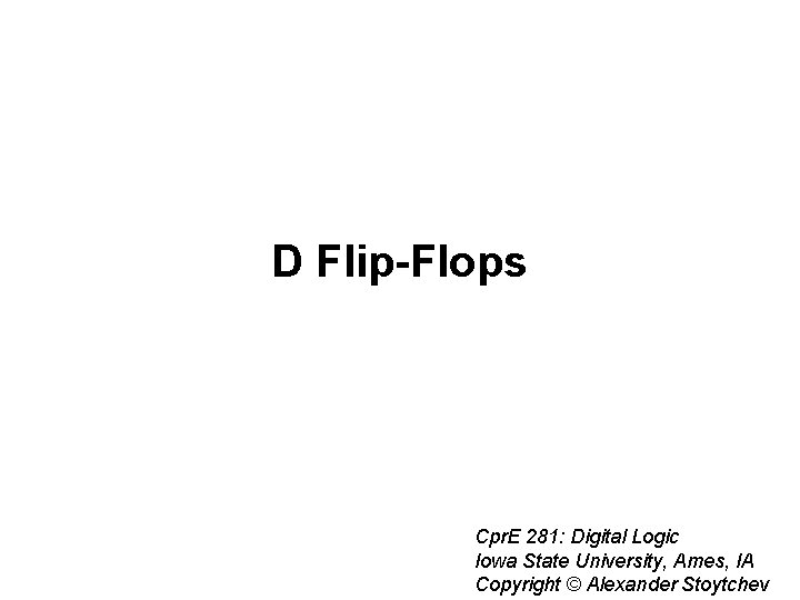 D Flip-Flops Cpr. E 281: Digital Logic Iowa State University, Ames, IA Copyright © D Flip-Flops Cpr. E 281: Digital Logic Iowa State University, Ames, IA Copyright ©