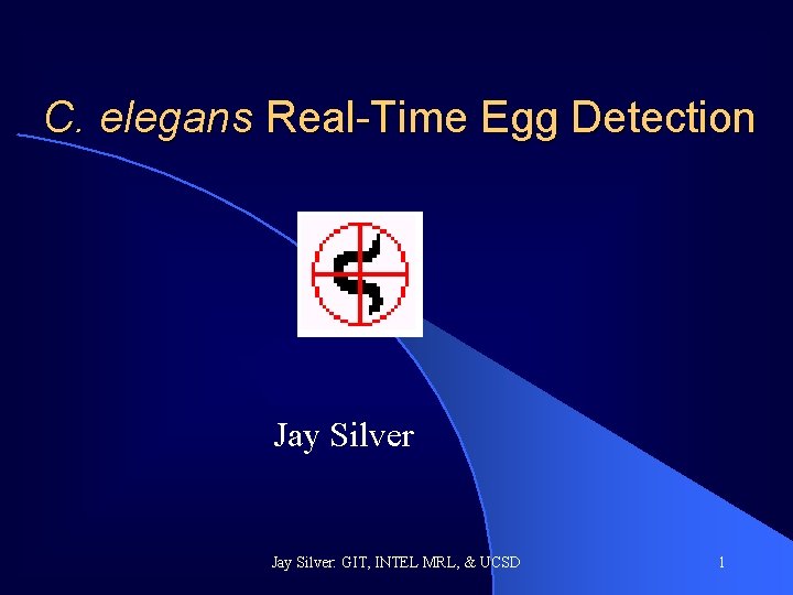 C. elegans Real-Time Egg Detection Jay Silver: GIT, INTEL MRL, & UCSD 1 