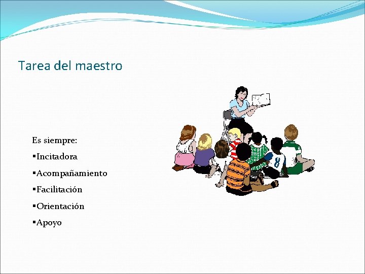 Tarea del maestro Es siempre: §Incitadora §Acompañamiento §Facilitación §Orientación §Apoyo 