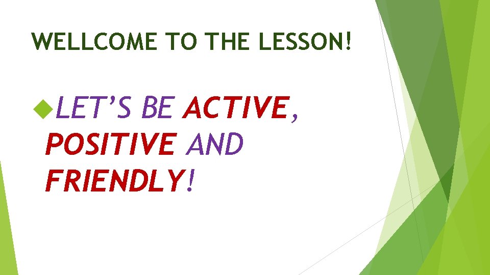 WELLCOME TO THE LESSON! LET’S BE ACTIVE, POSITIVE AND FRIENDLY! 
