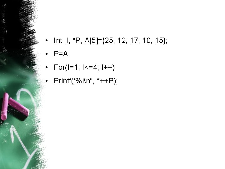  • Int I, *P, A[5]={25, 12, 17, 10, 15}; • P=A • For(I=1;