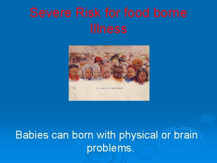 Severe Risk for food borne Illness Babies can born with physical or brain problems.