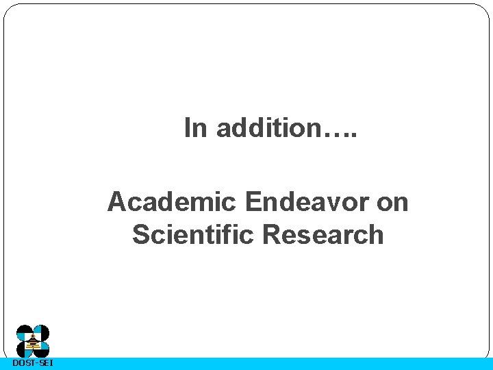 In addition…. Academic Endeavor on Scientific Research DOST-SEI 