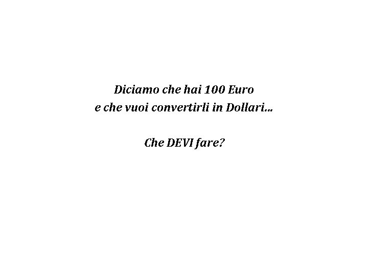 Diciamo che hai 100 Euro e che vuoi convertirli in Dollari… Che DEVI fare?