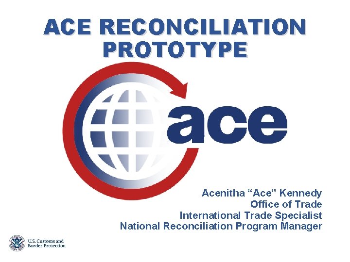 ACE RECONCILIATION PROTOTYPE Acenitha “Ace” Kennedy Office of Trade International Trade Specialist National Reconciliation