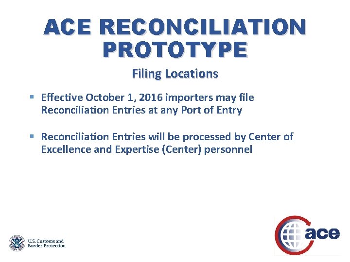 ACE RECONCILIATION PROTOTYPE Filing Locations § Effective October 1, 2016 importers may file Reconciliation